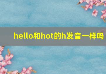 hello和hot的h发音一样吗