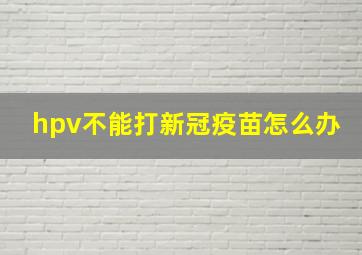 hpv不能打新冠疫苗怎么办