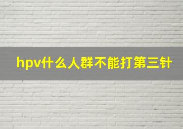 hpv什么人群不能打第三针