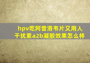 hpv吃阿昔洛韦片又用人干扰素a2b凝胶效果怎么样