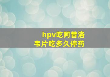 hpv吃阿昔洛韦片吃多久停药