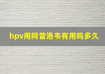 hpv用阿昔洛韦有用吗多久