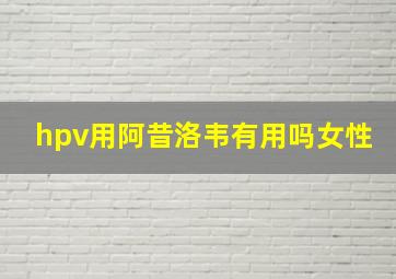 hpv用阿昔洛韦有用吗女性