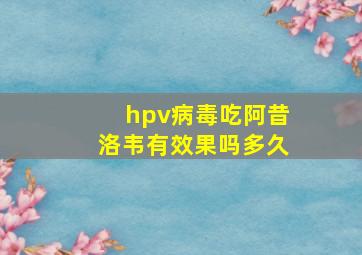 hpv病毒吃阿昔洛韦有效果吗多久