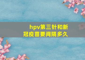 hpv第三针和新冠疫苗要间隔多久