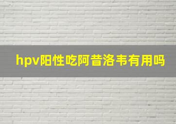 hpv阳性吃阿昔洛韦有用吗