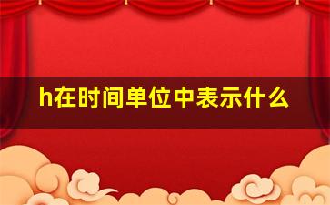 h在时间单位中表示什么