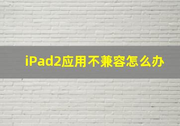 iPad2应用不兼容怎么办