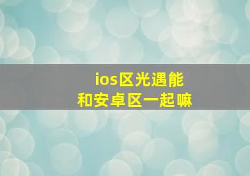 ios区光遇能和安卓区一起嘛