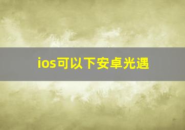 ios可以下安卓光遇