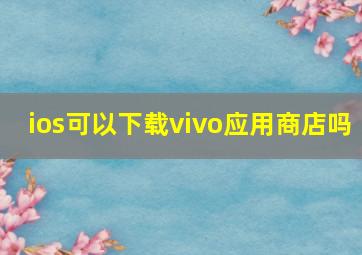 ios可以下载vivo应用商店吗