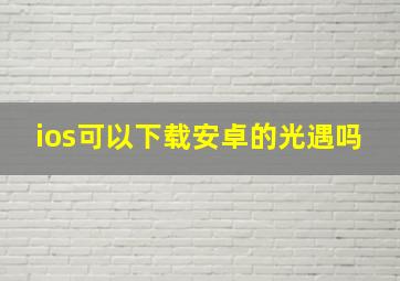 ios可以下载安卓的光遇吗