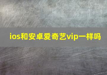 ios和安卓爱奇艺vip一样吗