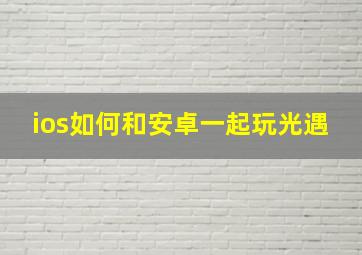 ios如何和安卓一起玩光遇