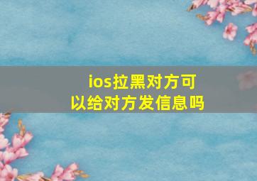 ios拉黑对方可以给对方发信息吗