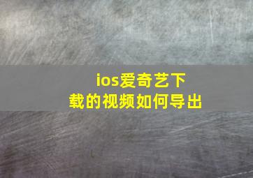 ios爱奇艺下载的视频如何导出