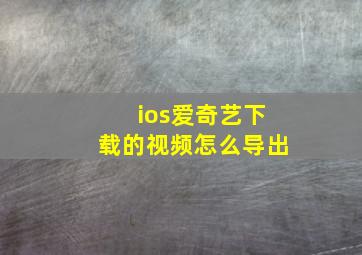 ios爱奇艺下载的视频怎么导出