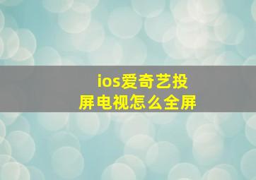 ios爱奇艺投屏电视怎么全屏