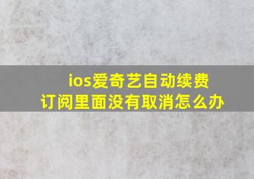 ios爱奇艺自动续费订阅里面没有取消怎么办