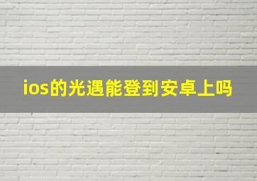 ios的光遇能登到安卓上吗