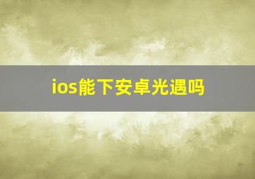 ios能下安卓光遇吗