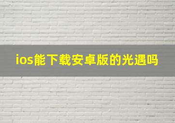 ios能下载安卓版的光遇吗