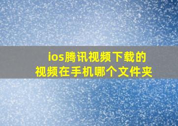 ios腾讯视频下载的视频在手机哪个文件夹