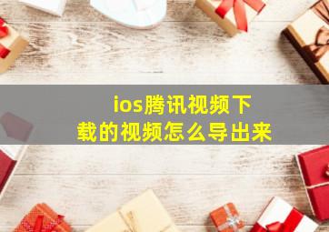 ios腾讯视频下载的视频怎么导出来