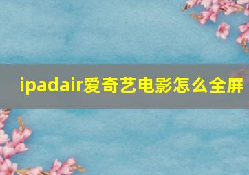 ipadair爱奇艺电影怎么全屏