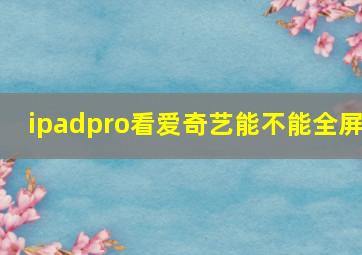 ipadpro看爱奇艺能不能全屏