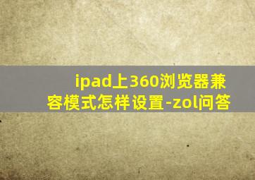 ipad上360浏览器兼容模式怎样设置-zol问答