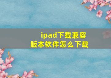 ipad下载兼容版本软件怎么下载