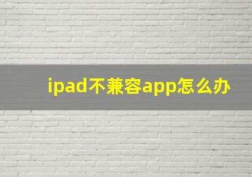 ipad不兼容app怎么办