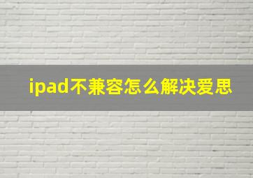 ipad不兼容怎么解决爱思