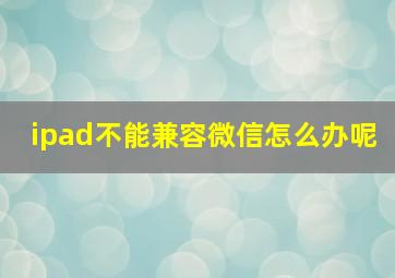 ipad不能兼容微信怎么办呢