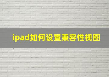 ipad如何设置兼容性视图