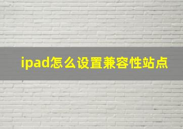 ipad怎么设置兼容性站点