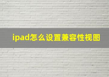 ipad怎么设置兼容性视图