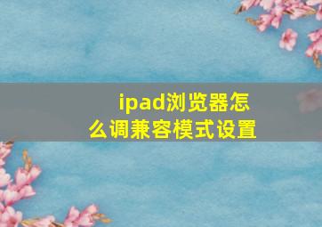 ipad浏览器怎么调兼容模式设置