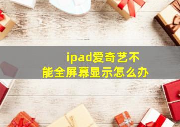 ipad爱奇艺不能全屏幕显示怎么办