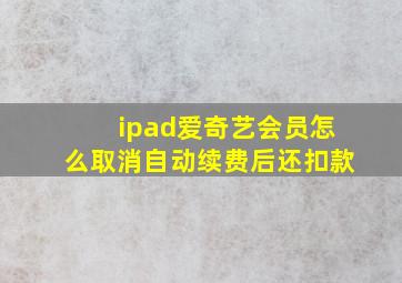 ipad爱奇艺会员怎么取消自动续费后还扣款