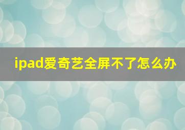 ipad爱奇艺全屏不了怎么办