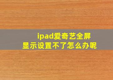 ipad爱奇艺全屏显示设置不了怎么办呢