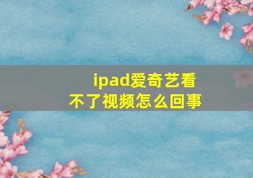 ipad爱奇艺看不了视频怎么回事