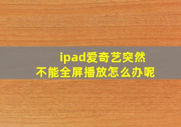 ipad爱奇艺突然不能全屏播放怎么办呢