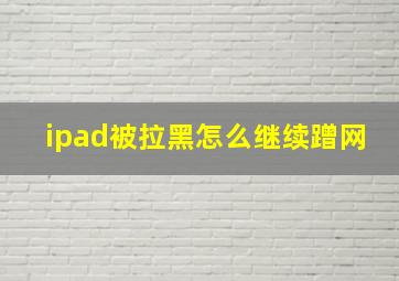 ipad被拉黑怎么继续蹭网