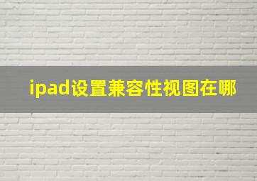 ipad设置兼容性视图在哪