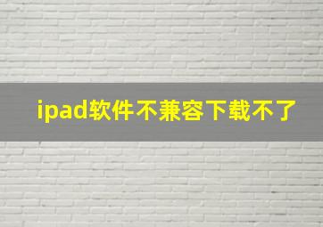 ipad软件不兼容下载不了