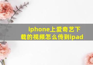 iphone上爱奇艺下载的视频怎么传到ipad