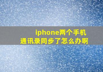 iphone两个手机通讯录同步了怎么办啊